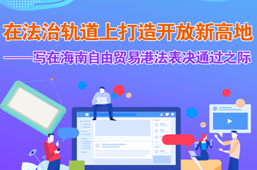 在法治軌道上打造開放新高地——寫在海南自由貿易港法表決通過之際